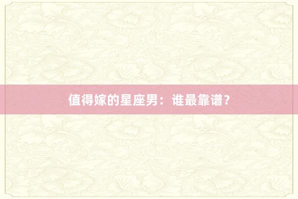 值得嫁的星座男：谁最靠谱？