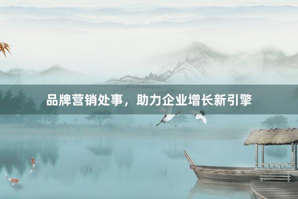 品牌营销处事，助力企业增长新引擎