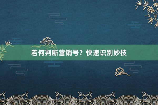 若何判断营销号？快速识别妙技